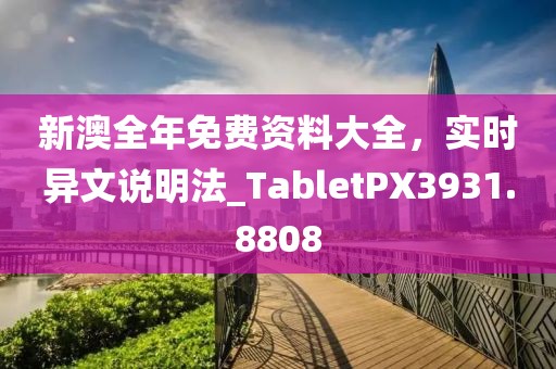 新澳全年免费资料大全，实时异文说明法_TabletPX3931.8808