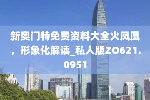 新奥门特免费资料大全火凤凰，形象化解读_私人版ZO621.0951