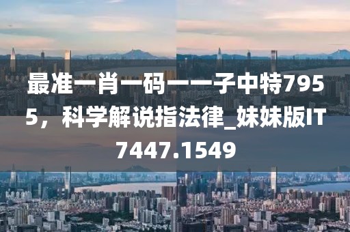 最准一肖一码一一子中特7955，科学解说指法律_妹妹版IT7447.1549
