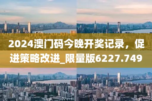 2024澳门码今晚开奖记录，促进策略改进_限量版6227.749