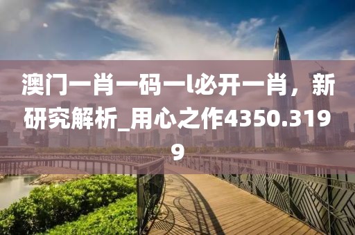 澳门一肖一码一l必开一肖，新研究解析_用心之作4350.3199