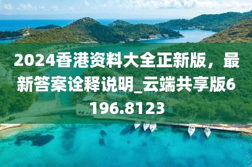 2024香港资料大全正新版，最新答案诠释说明_云端共享版6196.8123
