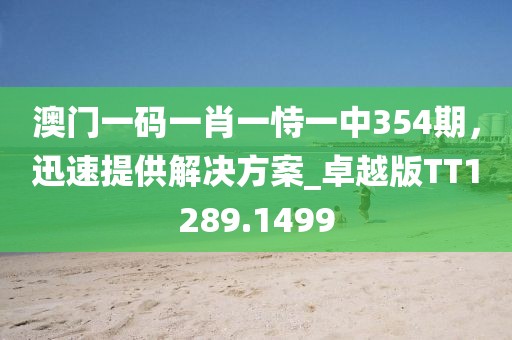 澳门一码一肖一恃一中354期，迅速提供解决方案_卓越版TT1289.1499