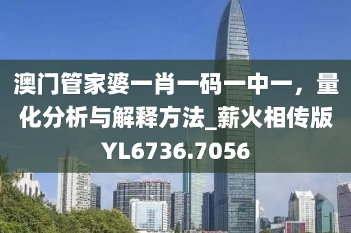 澳门管家婆一肖一码一中一，量化分析与解释方法_薪火相传版YL6736.7056