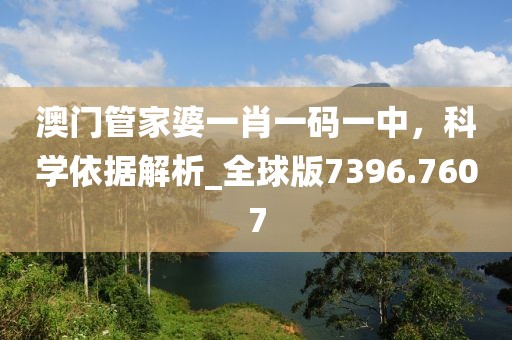 澳门管家婆一肖一码一中，科学依据解析_全球版7396.7607