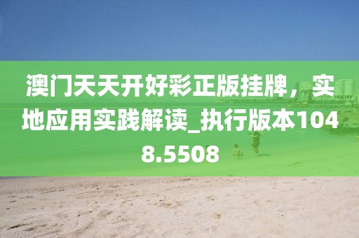 澳门天天开好彩正版挂牌，实地应用实践解读_执行版本1048.5508