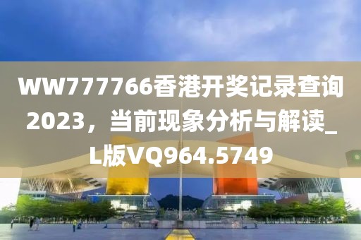 WW777766香港开奖记录查询2023，当前现象分析与解读_L版VQ964.5749