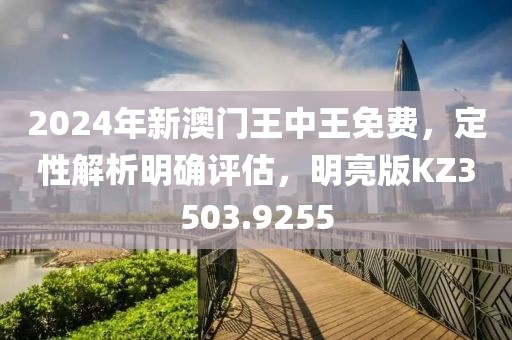 2024年新澳门王中王免费，定性解析明确评估，明亮版KZ3503.9255