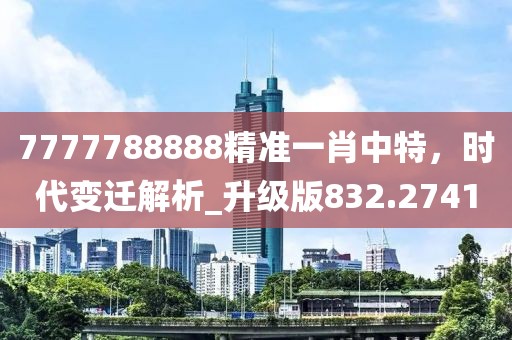 7777788888精准一肖中特，时代变迁解析_升级版832.2741