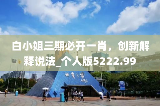 白小姐三期必开一肖，创新解释说法_个人版5222.99
