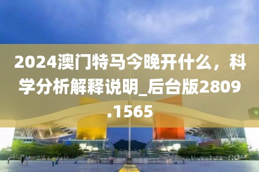 2024澳门特马今晚开什么，科学分析解释说明_后台版2809.1565