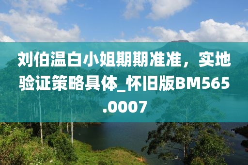 刘伯温白小姐期期准准，实地验证策略具体_怀旧版BM565.0007