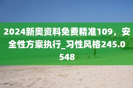 2024新奥资料免费精准109，安全性方案执行_习性风格245.0548