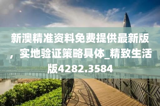 新澳精准资料免费提供最新版，实地验证策略具体_精致生活版4282.3584