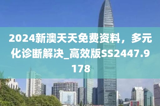 2024新澳天天免费资料，多元化诊断解决_高效版SS2447.9178