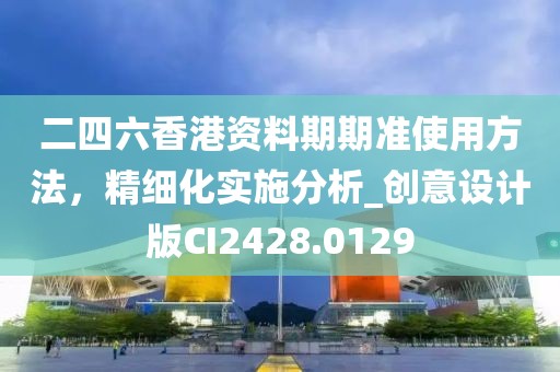 二四六香港资料期期准使用方法，精细化实施分析_创意设计版CI2428.0129
