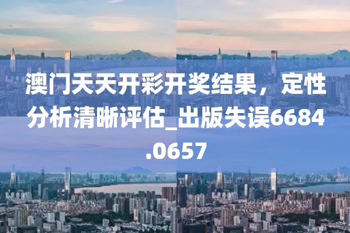 澳门天天开彩开奖结果，定性分析清晰评估_出版失误6684.0657