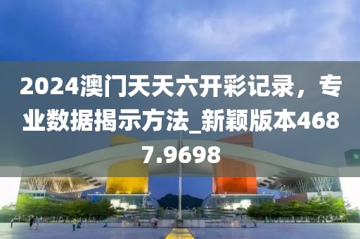 2024澳门天天六开彩记录，专业数据揭示方法_新颖版本4687.9698