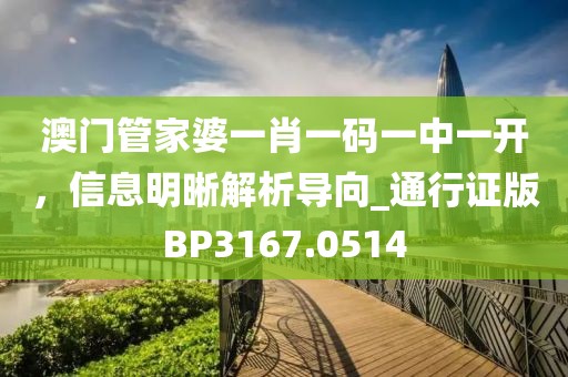 澳门管家婆一肖一码一中一开，信息明晰解析导向_通行证版BP3167.0514