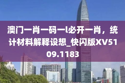 澳门一肖一码一l必开一肖，统计材料解释设想_快闪版XV5109.1183