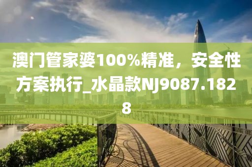 澳门管家婆100%精准，安全性方案执行_水晶款NJ9087.1828