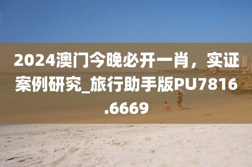 2024澳门今晚必开一肖，实证案例研究_旅行助手版PU7816.6669