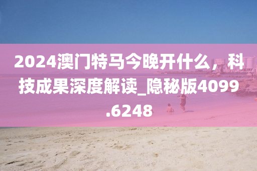 2024澳门特马今晚开什么，科技成果深度解读_隐秘版4099.6248