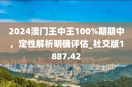 2024澳门王中王100%期期中，定性解析明确评估_社交版1887.42