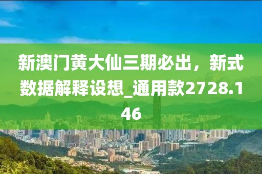 新澳门黄大仙三期必出，新式数据解释设想_通用款2728.146