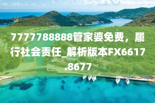 7777788888管家婆免费，履行社会责任_解析版本FX6617.8677