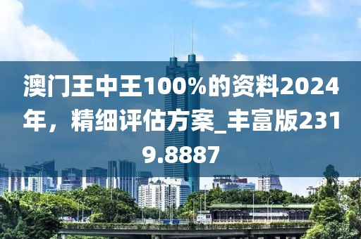 澳门王中王100%的资料2024年，精细评估方案_丰富版2319.8887