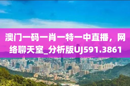 澳门一码一肖一特一中直播，网络聊天室_分析版UJ591.3861