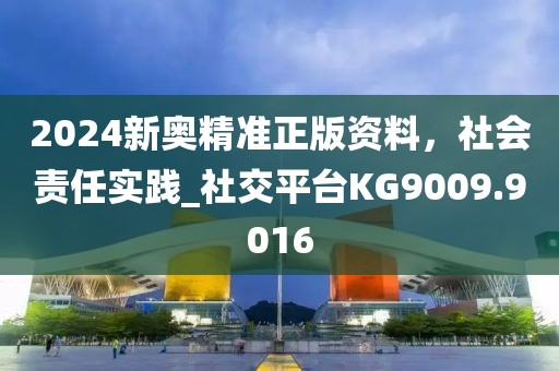 2024新奥精准正版资料，社会责任实践_社交平台KG9009.9016