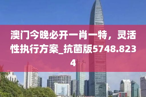 澳门今晚必开一肖一特，灵活性执行方案_抗菌版5748.8234