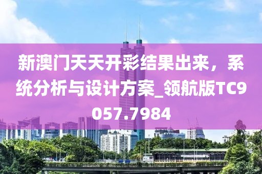 新澳门天天开彩结果出来，系统分析与设计方案_领航版TC9057.7984