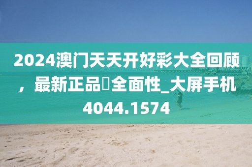 2024澳门天天开好彩大全回顾，最新正品‌全面性_大屏手机4044.1574