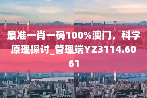 最准一肖一码100%澳门，科学原理探讨_管理端YZ3114.6061