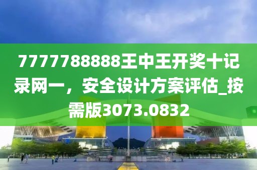 7777788888王中王开奖十记录网一，安全设计方案评估_按需版3073.0832