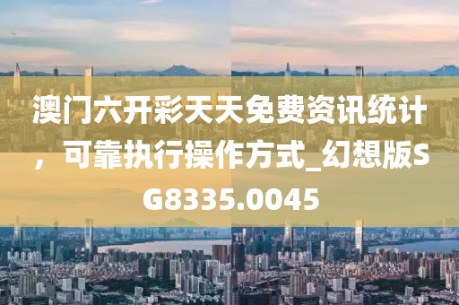 澳门六开彩天天免费资讯统计，可靠执行操作方式_幻想版SG8335.0045