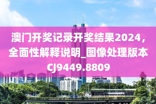 澳门开奖记录开奖结果2024，全面性解释说明_图像处理版本CJ9449.8809