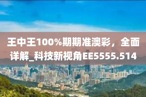 王中王100%期期准澳彩，全面详解_科技新视角EE5555.514