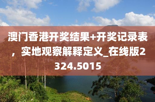 澳门香港开奖结果+开奖记录表，实地观察解释定义_在线版2324.5015