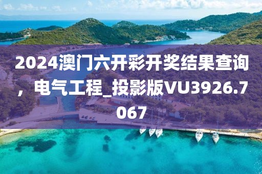2024澳门六开彩开奖结果查询，电气工程_投影版VU3926.7067