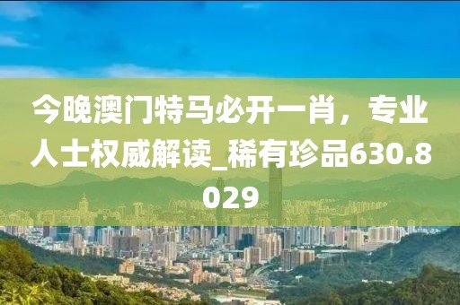 今晚澳门特马必开一肖，专业人士权威解读_稀有珍品630.8029