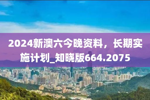 2024新澳六今晚资料，长期实施计划_知晓版664.2075