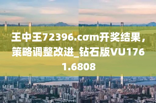 王中王72396.cσm开奖结果，策略调整改进_钻石版VU1761.6808