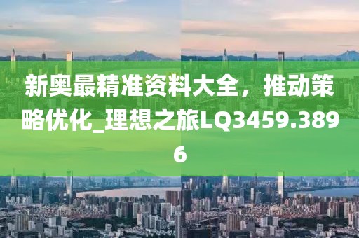 新奥最精准资料大全，推动策略优化_理想之旅LQ3459.3896