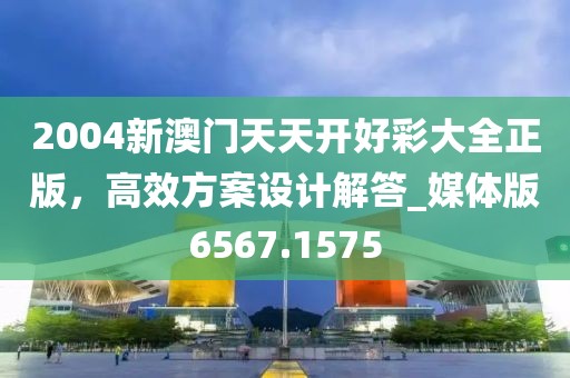2004新澳门天天开好彩大全正版，高效方案设计解答_媒体版6567.1575