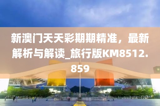 新澳门天天彩期期精准，最新解析与解读_旅行版KM8512.859