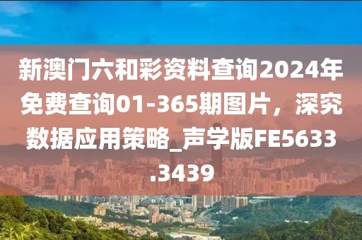 新澳门六和彩资料查询2024年免费查询01-365期图片，深究数据应用策略_声学版FE5633.3439